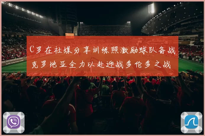 C罗在社媒分享训练照激励球队备战克罗地亚全力以赴迎战多伦多之战